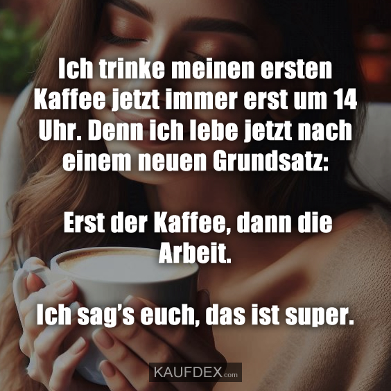 Ich trinke meinen ersten Kaffee jetzt immer erst um 14 Uhr. Denn ich lebe jetzt nach einem neuen Grundsatz: Erst der Kaffee, dann die Arbeit. Ich sag’s euch, das ist super.