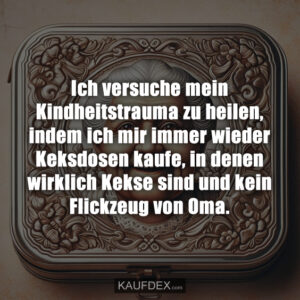 Ich versuche mein Kindheitstrauma zu heilen, indem ich mir immer wieder Keksdosen kaufe, in denen wirklich Kekse sind und kein Flickzeug von Oma.