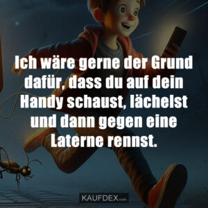 Ich wäre gerne der Grund dafür, dass du auf dein Handy schaust, lächelst und dann gegen eine Laterne rennst.