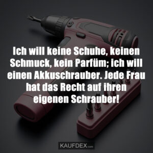 Ich will keine Schuhe, keinen Schmuck, kein Parfüm; ich will einen Akkuschrauber. Jede Frau hat das Recht auf ihren eigenen Schrauber!
