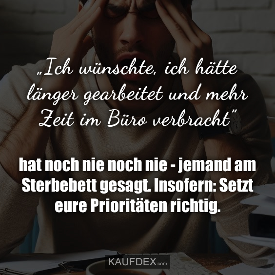 „Ich wünschte, ich hätte länger gearbeitet und mehr Zeit im Büro verbracht” hat noch nie noch nie - jemand am Sterbebett gesagt. Insofern: Setzt eure Prioritäten richtig.