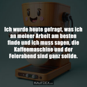 Ich wurde heute gefragt, was ich an meiner Arbeit am besten finde und ich muss sagen, die Kaffeemaschine und der Feierabend sind ganz solide.