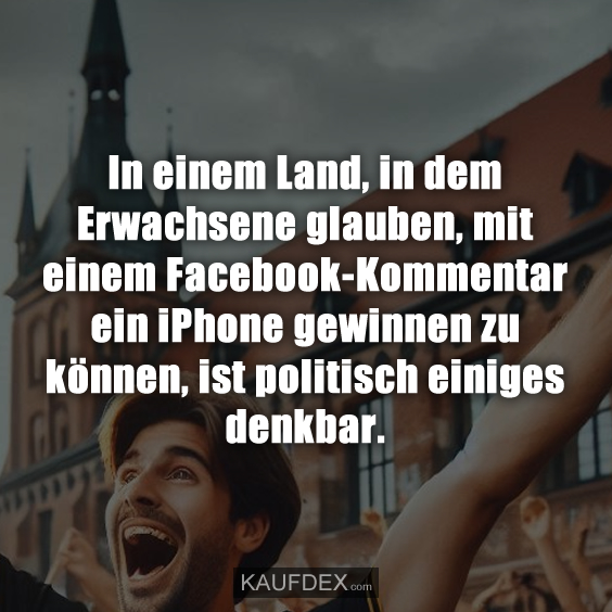 In einem Land, in dem Erwachsene glauben, mit einem Facebook-Kommentar ein iPhone gewinnen zu können, ist politisch einiges denkbar.