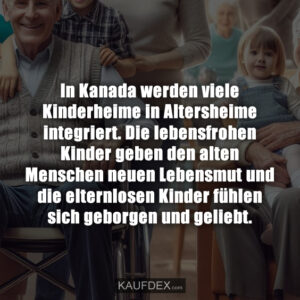 In Kanada werden viele Kinderheime in Altersheime integriert. Die lebensfrohen Kinder geben den alten Menschen neuen Lebensmut und die elternlosen Kinder fühlen sich geborgen und geliebt.