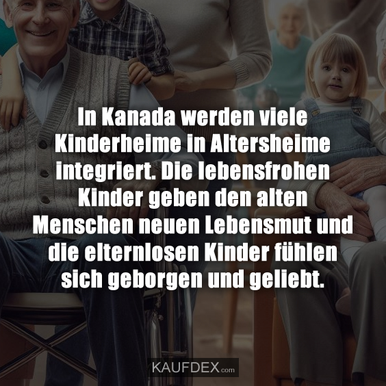 In Kanada werden viele Kinderheime in Altersheime integriert. Die lebensfrohen Kinder geben den alten Menschen neuen Lebensmut und die elternlosen Kinder fühlen sich geborgen und geliebt.