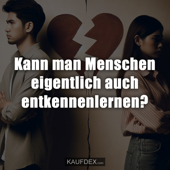 Kann man Menschen eigentlich auch entkennenlernen?