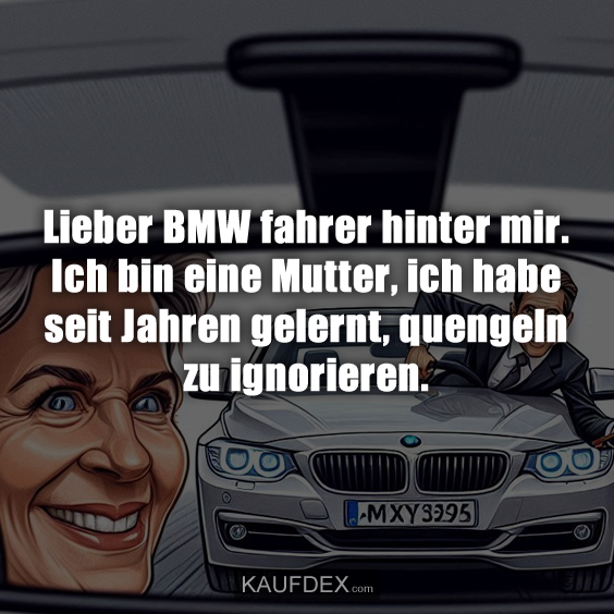 Lieber BMW fahrer hinter mir. Ich bin eine Mutter, ich habe seit Jahren gelernt, quengeln zu ignorieren.