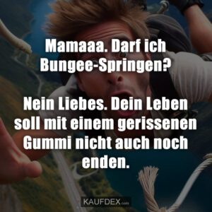 Mamaaa. Darf ich Bungee-Springen? Nein Liebes. Dein Leben soll mit einem gerissenen Gummi nicht auch noch enden.
