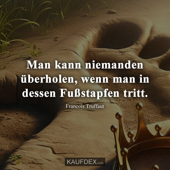 Man kann niemanden überholen, wenn man in dessen Fußstapfen tritt.