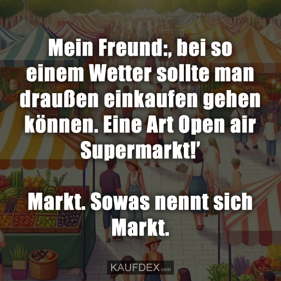 Mein Freund:, bei so einem Wetter sollte man draußen einkaufen gehen können. Eine Art Open air Supermarkt!’ Markt. Sowas nennt sich Markt.