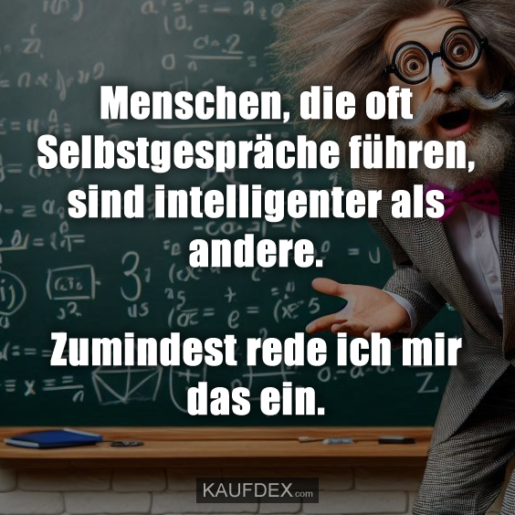 Menschen, die oft Selbstgespräche führen, sind intelligenter als andere. Zumindest rede ich mir das ein.