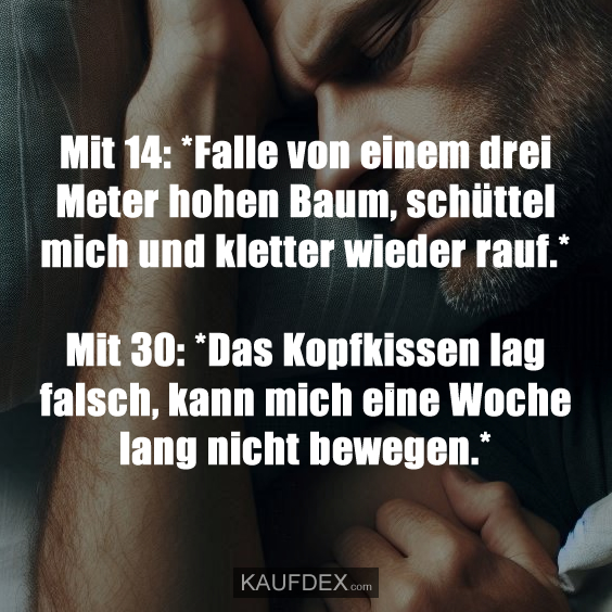 Mit 14: *Falle von einem drei Meter hohen Baum, schüttel mich und kletter wieder rauf.* Mit 30: *Das Kopfkissen lag falsch, kann mich eine Woche lang nicht bewegen.*