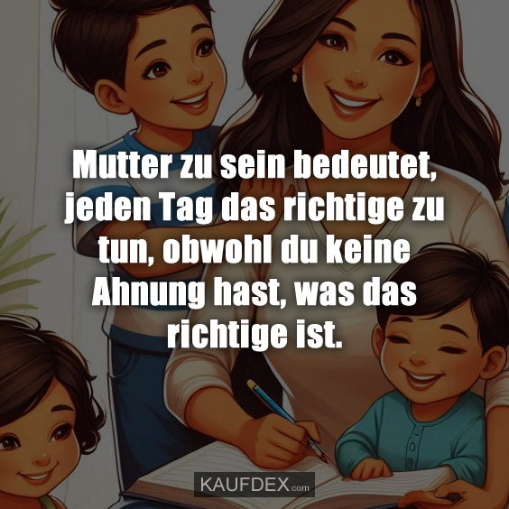 Mutter zu sein bedeutet, jeden Tag das richtige zu tun, obwohl du keine Ahnung hast, was das richtige ist.