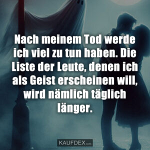 Nach meinem Tod werde ich viel zu tun haben. Die Liste der Leute, denen ich als Geist erscheinen will, wird nämlich täglich länger.