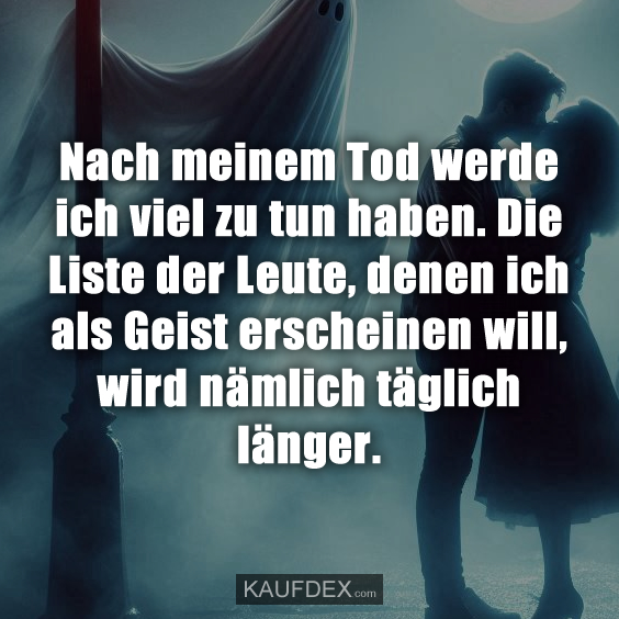 Nach meinem Tod werde ich viel zu tun haben. Die Liste der Leute, denen ich als Geist erscheinen will, wird nämlich täglich länger.