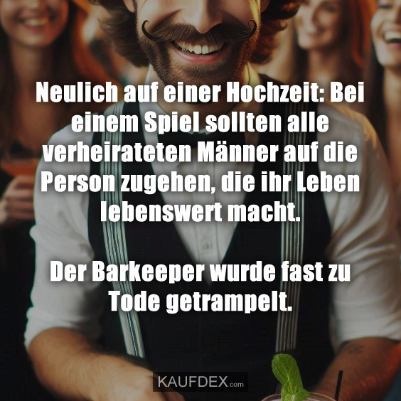 Neulich auf einer Hochzeit: Bei einem Spiel sollten alle verheirateten Männer auf die Person zugehen, die ihr Leben lebenswert macht. Der Barkeeper wurde fast zu Tode getrampelt.
