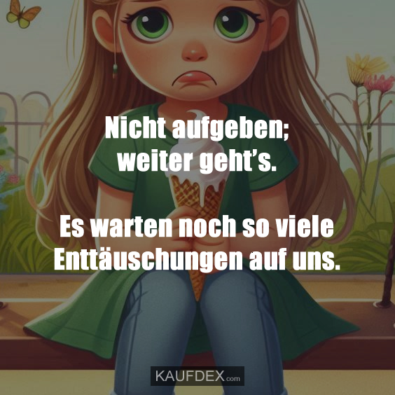Nicht aufgeben; weiter geht’s. Es warten noch so viele Enttäuschungen auf uns.