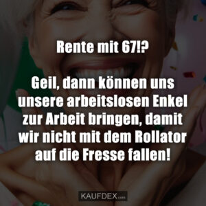 Rente mit 67!? Geil, dann können uns unsere arbeitslosen Enkel zur Arbeit bringen, damit wir nicht mit dem Rollator auf die Fresse fallen!