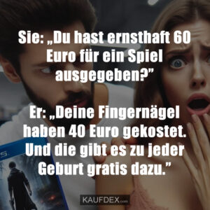 Sie: „Du hast ernsthaft 60 Euro für ein Spiel ausgegeben?” Er: „Deine Fingernägel haben 40 Euro gekostet. Und die gibt es zu jeder Geburt gratis dazu.”