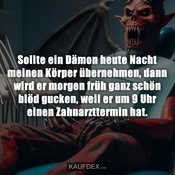 Sollte ein Dämon heute Nacht meinen Körper übernehmen, dann wird er morgen früh ganz schön blöd gucken, weil er um 9 Uhr einen Zahnarzttermin hat.
