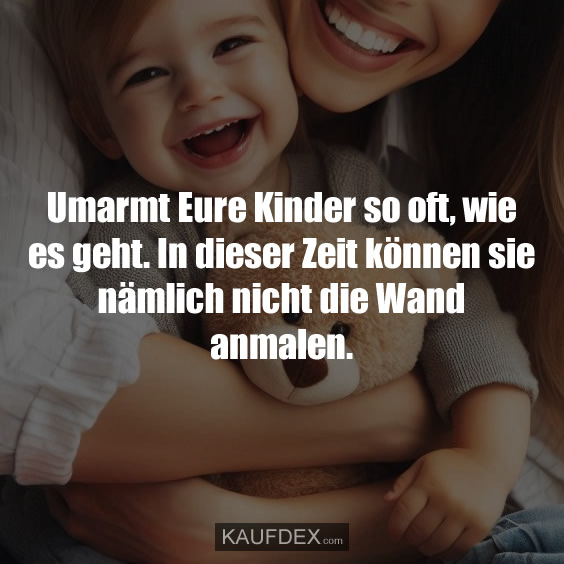 Umarmt Eure Kinder so oft, wie es geht. In dieser Zeit können sie nämlich nicht die Wand anmalen.