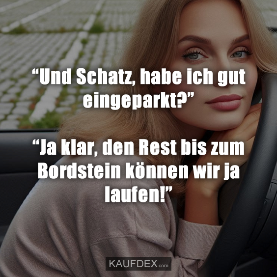 “Und Schatz, habe ich gut eingeparkt?”