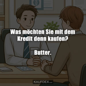 Was möchten Sie mit dem Kredit denn kaufen? Butter.