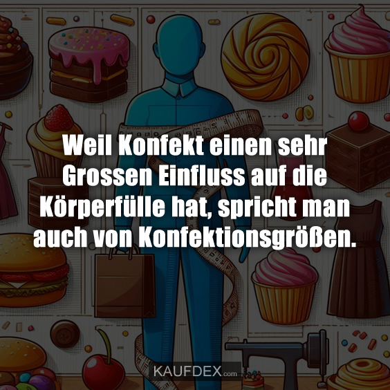 Weil Konfekt einen sehr Grossen Einfluss auf die Körperfülle hat, spricht man auch von Konfektionsgrößen.