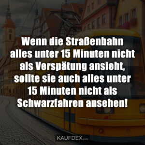 Wenn die Straßenbahn alles unter 15 Minuten nicht als Verspätung ansieht, sollte sie auch alles unter 15 Minuten nicht als Schwarzfahren ansehen!
