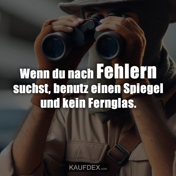 Wenn du nach Fehlern suchst, benutz einen Spiegel und kein Fernglas.