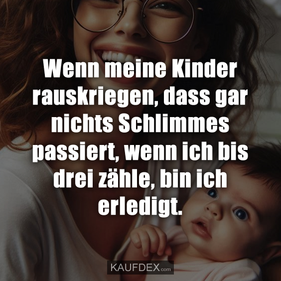 Wenn meine Kinder rauskriegen, dass gar nichts Schlimmes passiert, wenn ich bis drei zähle, bin ich erledigt.