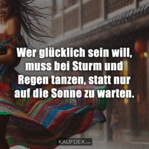 Wer glücklich sein will, muss bei Sturm und Regen tanzen, statt nur auf die Sonne zu warten.