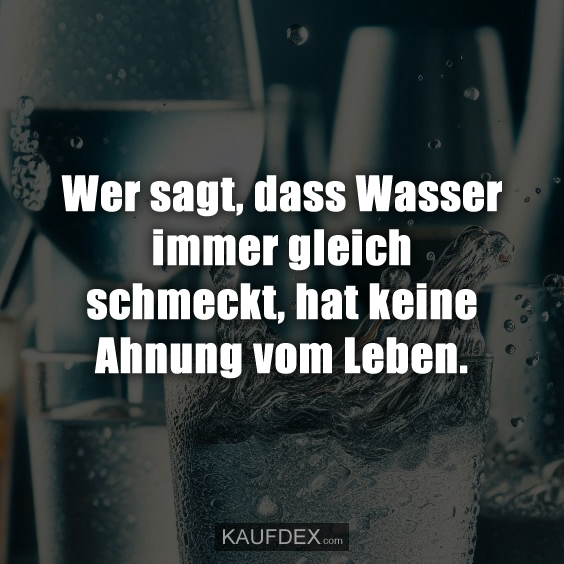 Wer sagt, dass Wasser immer gleich schmeckt, hat keine Ahnung vom Leben.