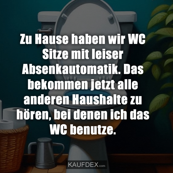 Zu Hause haben wir WC Sitze mit leiser Absenkautomatik. Das bekommen jetzt alle anderen Haushalte zu hören, bei denen ich das WC benutze.