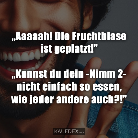 „Aaaaah! Die Fruchtblase ist geplatzt!” „Kannst du dein -Nimm 2- nicht einfach so essen, wie jeder andere auch?!”
