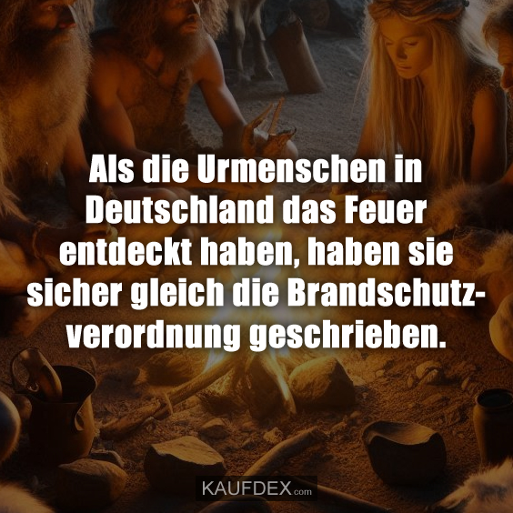 Als die Urmenschen in Deutschland das Feuer entdeckt haben, haben sie sicher gleich die Brandschutzverordnung geschrieben.