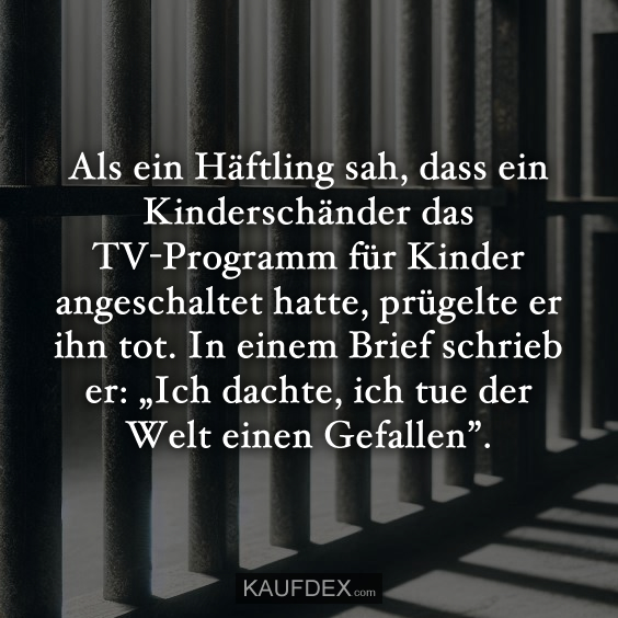 Als ein Häftling sah, dass ein Kinderschänder das TV-Programm für Kinder angeschaltet hatte, prügelte er ihn tot. In einem Brief schrieb er: „Ich dachte, ich tue der Welt einen Gefallen”.