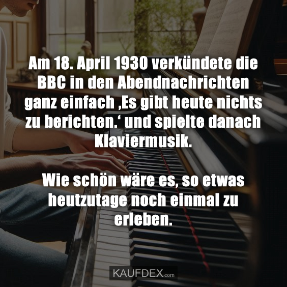 Am 18. April 1930 verkündete die BBC in den Abendnachrichten ganz einfach ‚Es gibt heute nichts zu berichten.‘ und spielte danach Klaviermusik. Wie schön wäre es, so etwas heutzutage noch einmal zu erleben.
