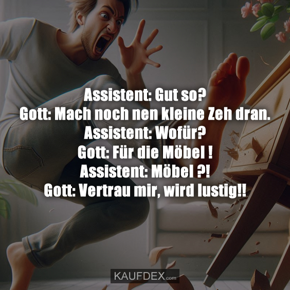 Assistent: Gut so? Gott: Mach noch nen kleine Zeh dran. Assistent: Wofür? Gott: Für die Möbel ! Assistent: Möbel ?! Gott: Vertrau mir, wird lustig!!