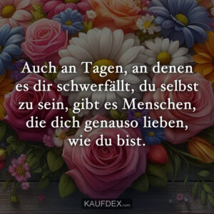 Auch an Tagen, an denen es dir schwerfällt, du selbst zu sein, gibt es Menschen, die dich genauso lieben, wie du bist.