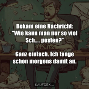 Bekam eine Nachricht: "Wie kann man nur so viel Sch.... posten?" Ganz einfach. Ich fange schon morgens damit an.