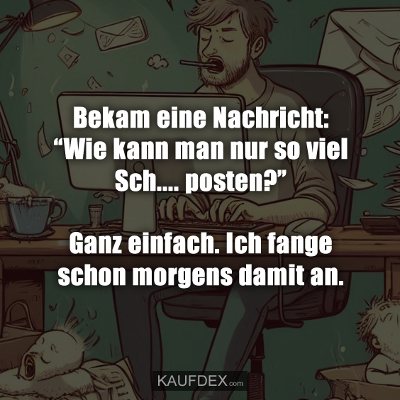 Bekam eine Nachricht: "Wie kann man nur so viel Sch.... posten?" Ganz einfach. Ich fange schon morgens damit an.