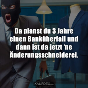 Da planst du 3 Jahre einen Banküberfall und dann ist da jetzt ‘ne Änderungsschneiderei.