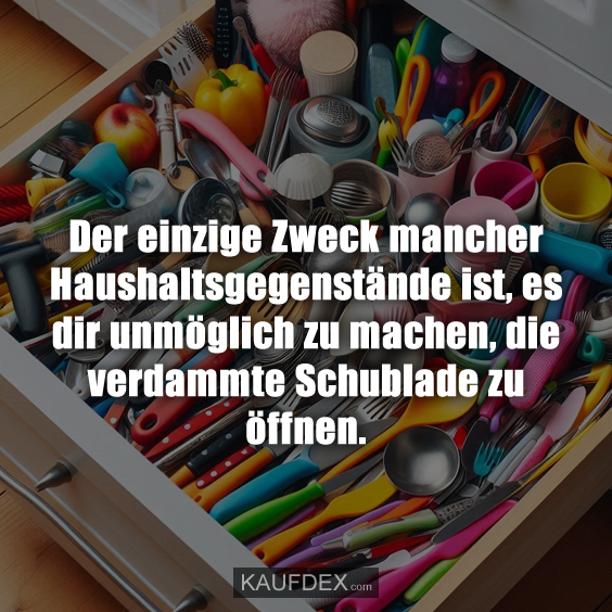 Der einzige Zweck mancher Haushaltsgegenstände ist, es dir unmöglich zu machen, die verdammte Schublade zu öffnen.