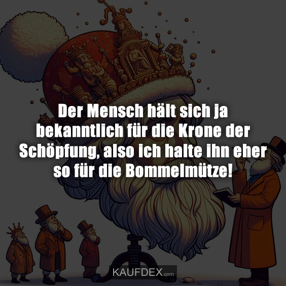 Der Mensch hält sich ja bekanntlich für die Krone der Schöpfung, also ich halte ihn eher so für die Bommelmütze!