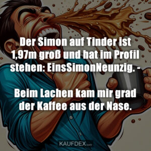 Der Simon auf Tinder ist 1,97m groß und hat im Profil stehen: EinsSimonNeunzig. - Beim Lachen kam mir grad der Kaffee aus der Nase.