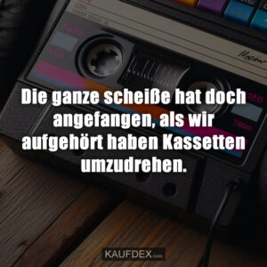 Die ganze scheiße hat doch angefangen, als wir aufgehört haben Kassetten umzudrehen.