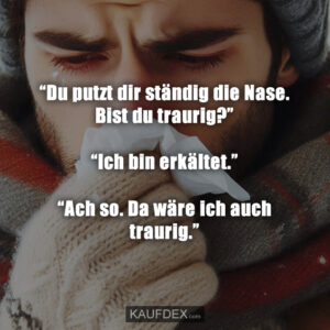 “Du putzt dir ständig die Nase. Bist du traurig?” “Ich bin erkältet.” “Ach so. Da wäre ich auch traurig.”