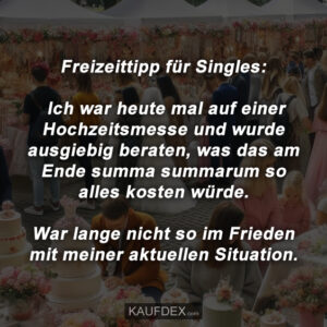 Freizeittipp für Singles: Ich war heute mal auf einer Hochzeitsmesse und wurde ausgiebig beraten, was das am Ende summa summarum so alles kosten würde. War lange nicht so im Frieden mit meiner aktuellen Situation.