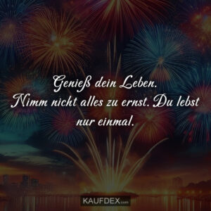 Genieß dein Leben. Nimm nicht alles zu ernst. Du lebst nur einmal.